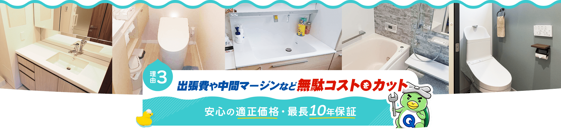 理由03 出張費や中間マージンなど無駄コスト をカット 安心の適正価格・最長10年保証