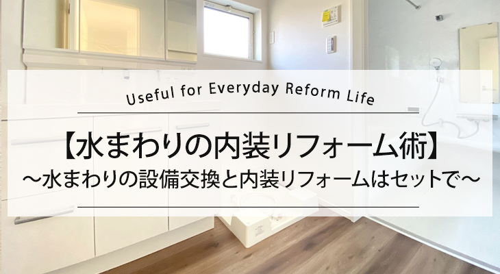 【水まわりの内装リフォーム術】水まわりの設備交換と内装リフォームはセットで